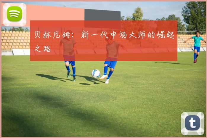 贝林厄姆：新一代中场大师的崛起之路