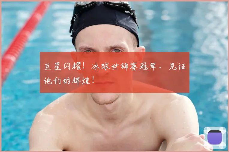巨星闪耀！冰球世锦赛冠军，见证他们的辉煌！