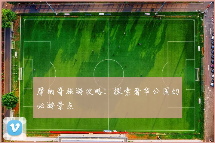 摩纳哥旅游攻略：探索奢华公国的必游景点