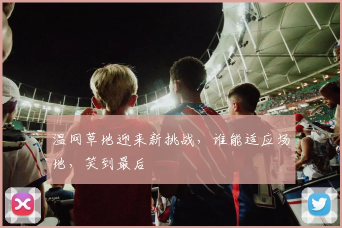 温网草地迎来新挑战,谁能适应场地,笑到最后