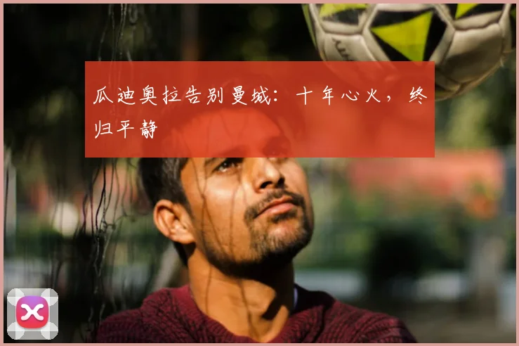 瓜迪奥拉告别曼城：十年心火，终归平静