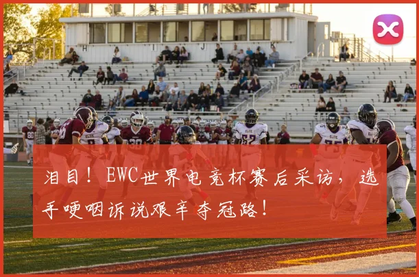 泪目！EWC世界电竞杯赛后采访，选手哽咽诉说艰辛夺冠路！