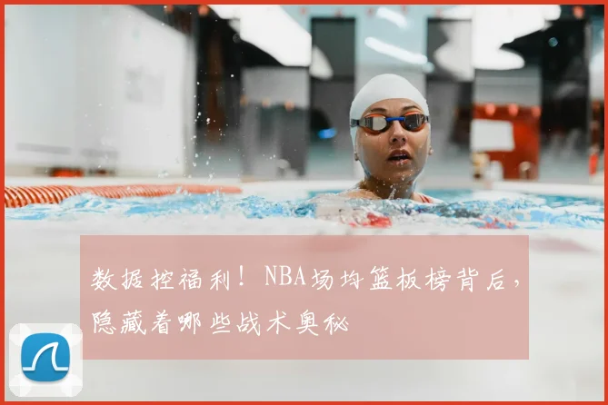 数据控福利！NBA场均篮板榜背后，隐藏着哪些战术奥秘