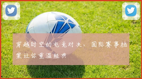 穿越时空的电竞对决，国际赛事档案让你重温经典