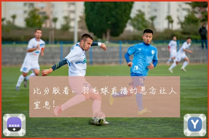 比分胶着，羽毛球直播的悬念让人窒息！