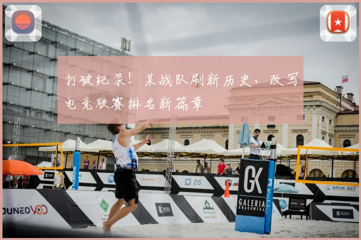 打破纪录!某战队刷新历史,改写电竞联赛排名新篇章