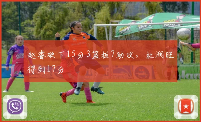 赵睿砍下15分3篮板7助攻,杜润旺得到17分