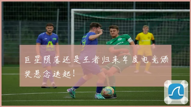 巨星陨落还是王者归来年度电竞颁奖悬念迭起!