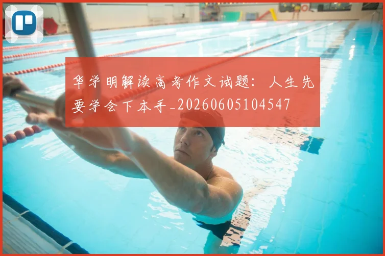 华学明解读高考作文试题：人生先要学会下本手_20260605104547