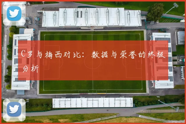 C罗与梅西对比:数据与荣誉的终极分析