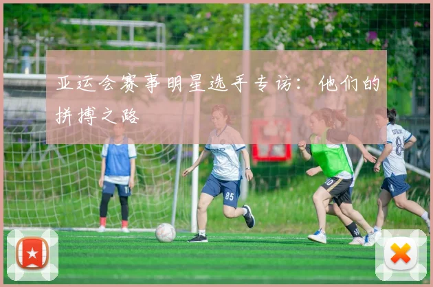 亚运会赛事明星选手专访：他们的拼搏之路