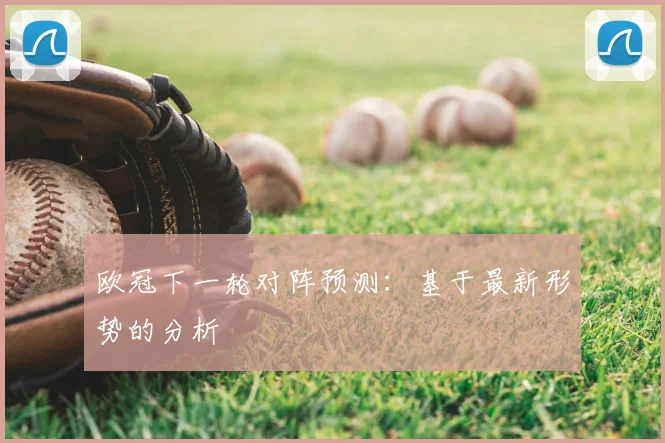 欧冠下一轮对阵预测：基于最新形势的分析