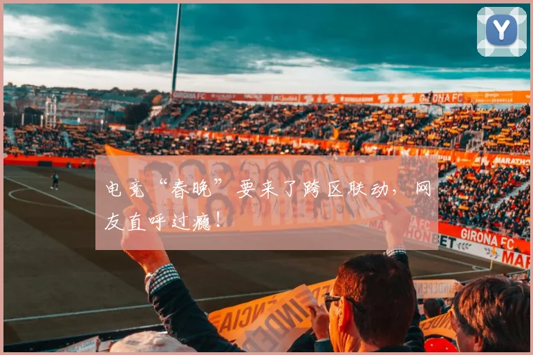 电竞“春晚”要来了跨区联动，网友直呼过瘾！