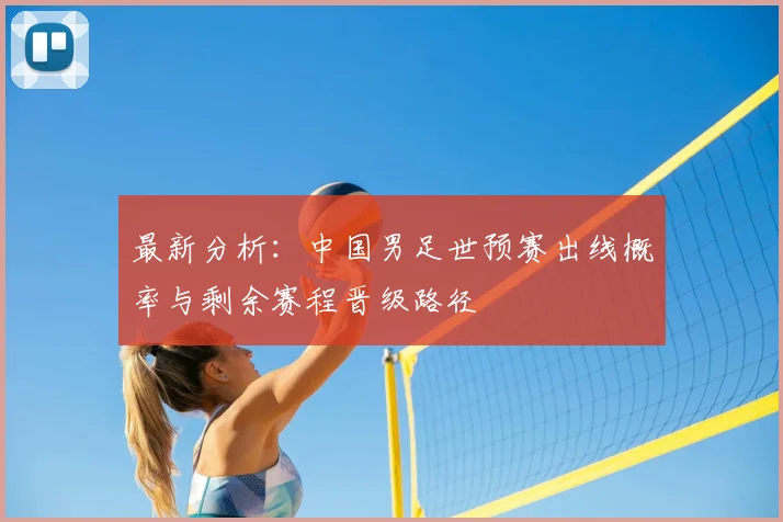 最新分析：中国男足世预赛出线概率与剩余赛程晋级路径