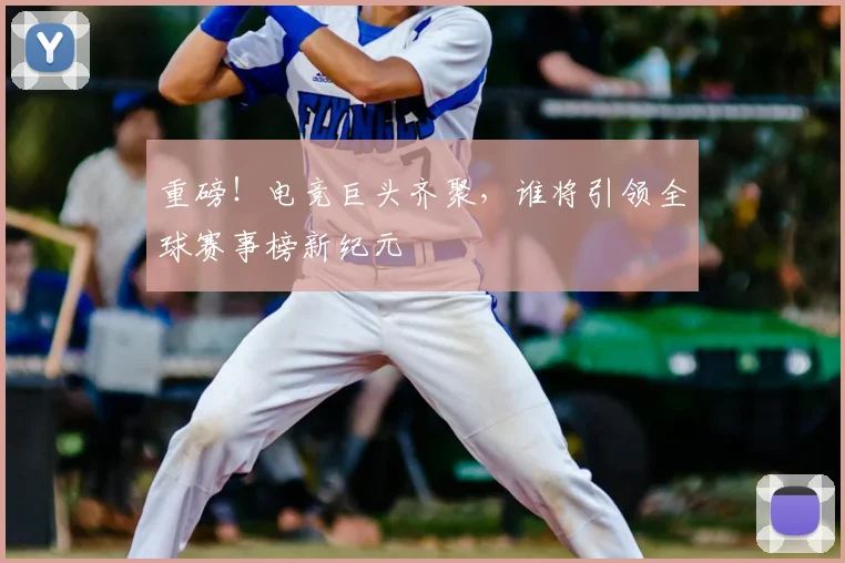 重磅!电竞巨头齐聚,谁将引领全球赛事榜新纪元