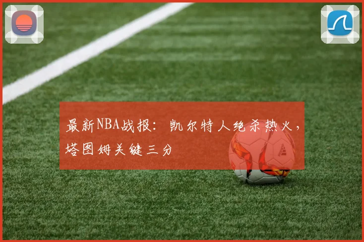 最新NBA战报：凯尔特人绝杀热火，塔图姆关键三分