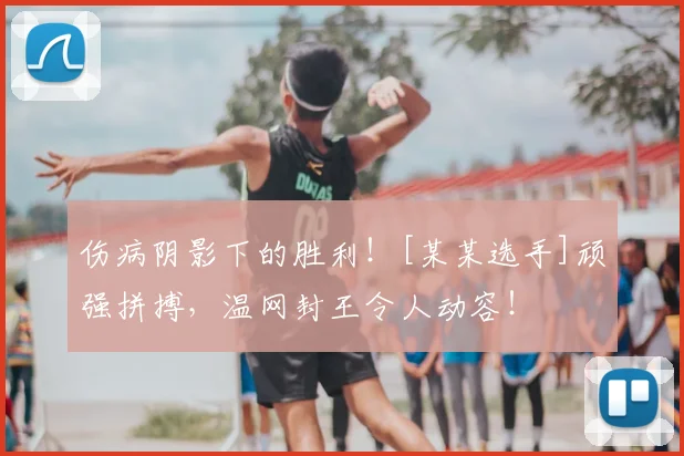 伤病阴影下的胜利！[某某选手]顽强拼搏，温网封王令人动容！