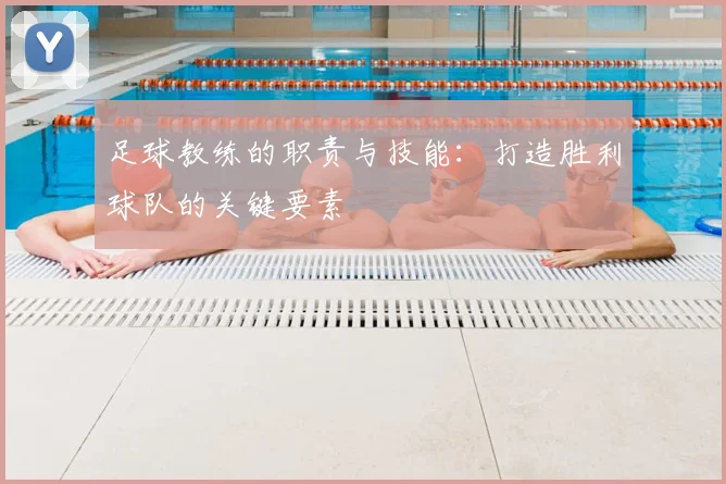 足球教练的职责与技能：打造胜利球队的关键要素