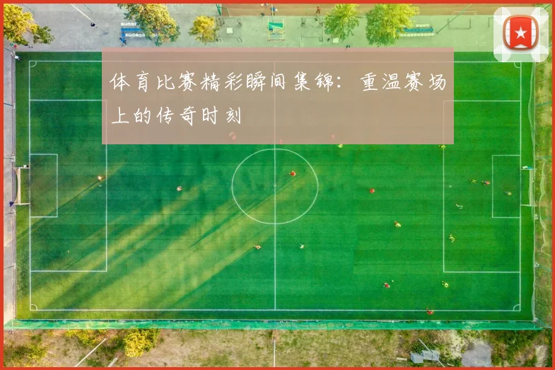 体育比赛精彩瞬间集锦：重温赛场上的传奇时刻