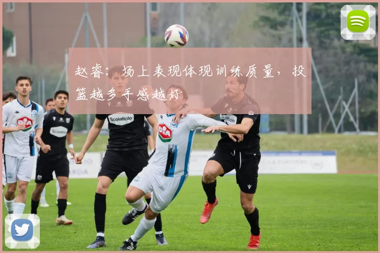 赵睿:场上表现体现训练质量,投篮越多手感越好