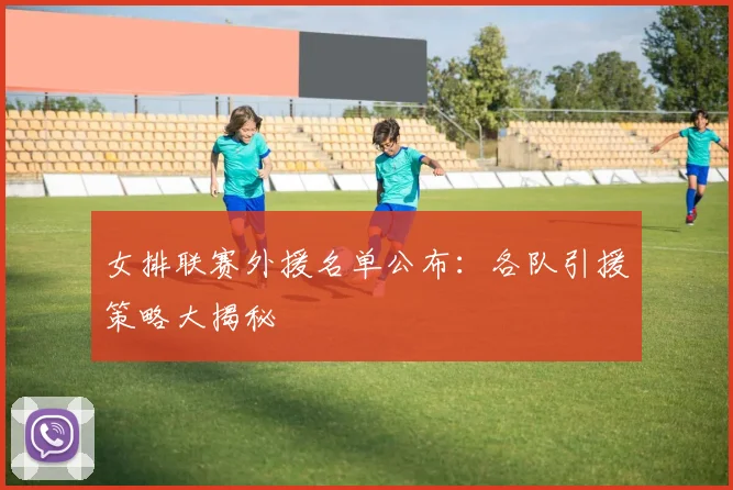 女排联赛外援名单公布：各队引援策略大揭秘