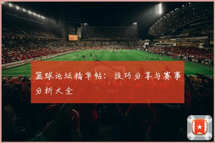 篮球论坛精华帖:技巧分享与赛事分析大全