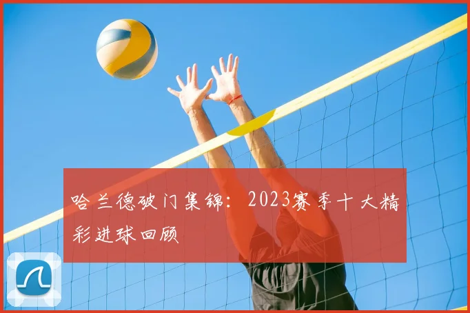 哈兰德破门集锦：2023赛季十大精彩进球回顾