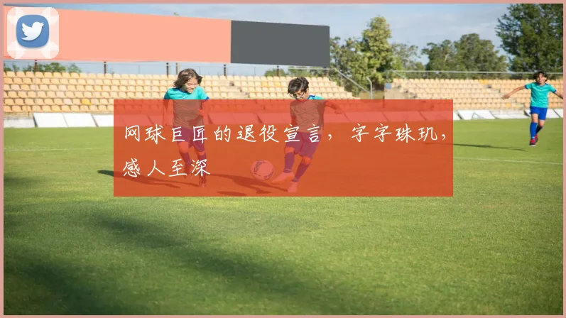 网球巨匠的退役宣言,字字珠玑,感人至深