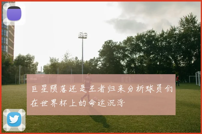 巨星陨落还是王者归来分析球员们在世界杯上的命运沉浮
