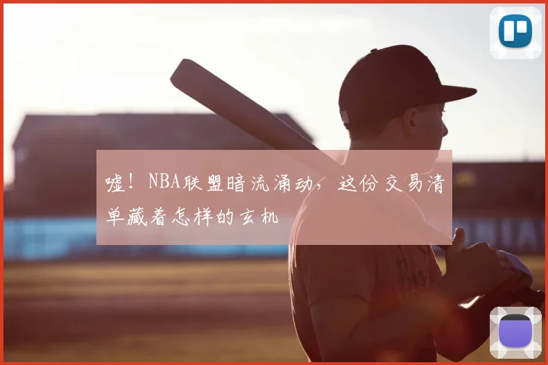 嘘！NBA联盟暗流涌动，这份交易清单藏着怎样的玄机
