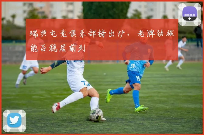 瑞典电竞俱乐部榜出炉，老牌劲旅能否稳居前列
