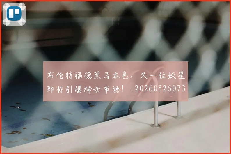 布伦特福德黑马本色，又一位妖星即将引爆转会市场！_20260526073945