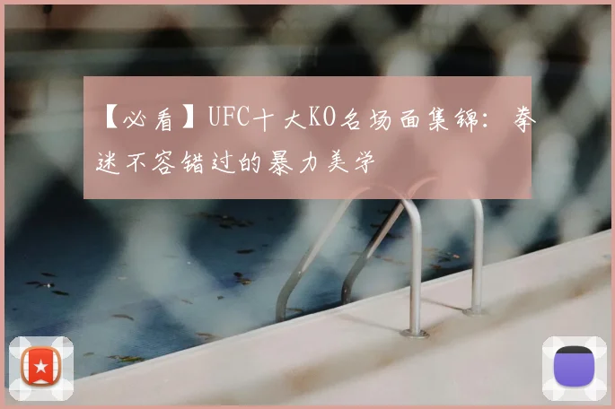 【必看】UFC十大KO名场面集锦：拳迷不容错过的暴力美学