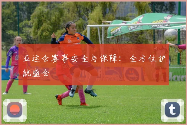 亚运会赛事安全与保障：全方位护航盛会