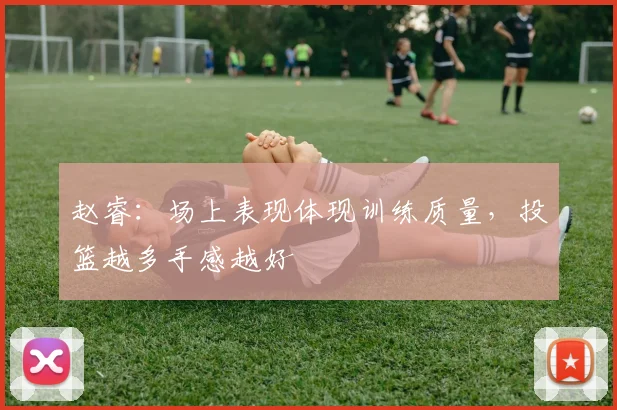 赵睿:场上表现体现训练质量,投篮越多手感越好