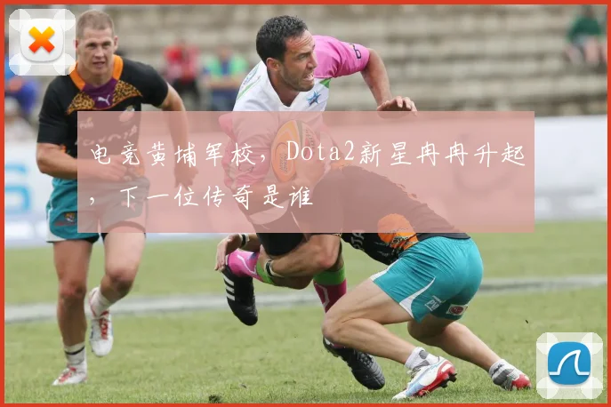 电竞黄埔军校，Dota2新星冉冉升起，下一位传奇是谁