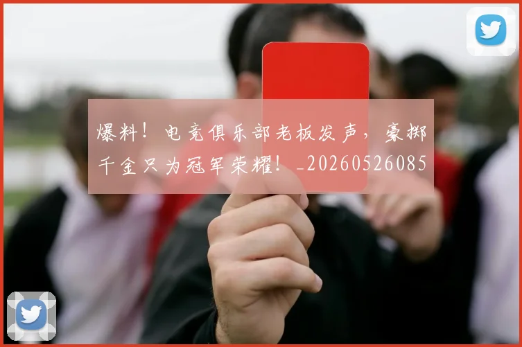 爆料!电竞俱乐部老板发声,豪掷千金只为冠军荣耀!_20260526085440