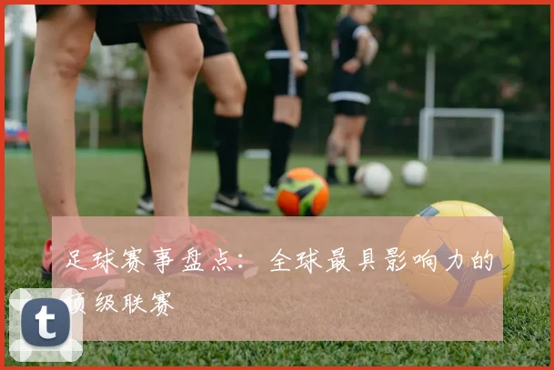 足球赛事盘点：全球最具影响力的顶级联赛
