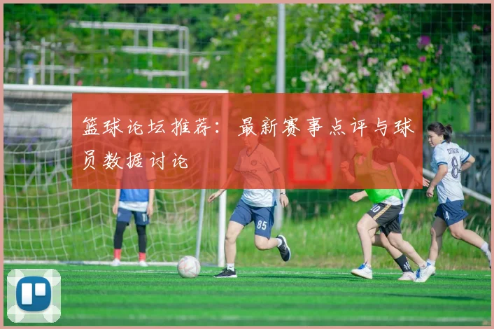 篮球论坛推荐：最新赛事点评与球员数据讨论