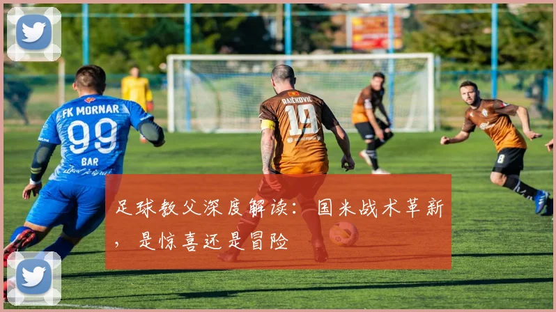 足球教父深度解读：国米战术革新，是惊喜还是冒险