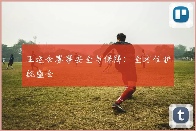 亚运会赛事安全与保障：全方位护航盛会