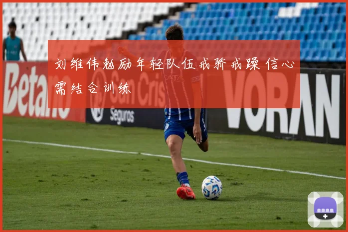 刘维伟勉励年轻队伍戒骄戒躁 信心需结合训练