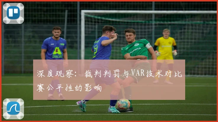 深度观察：裁判判罚与VAR技术对比赛公平性的影响