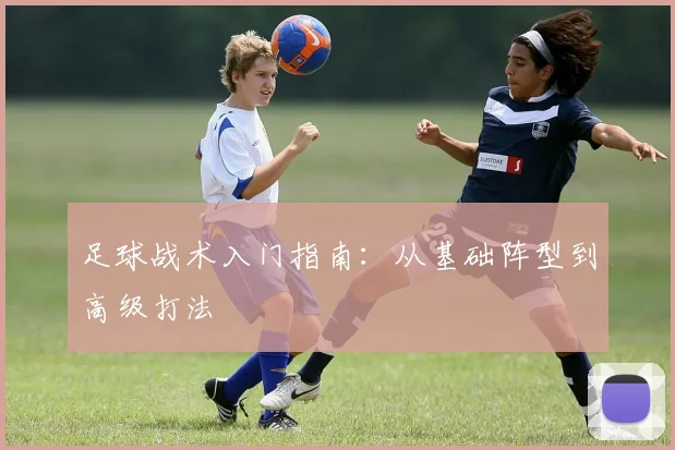 足球战术入门指南:从基础阵型到高级打法