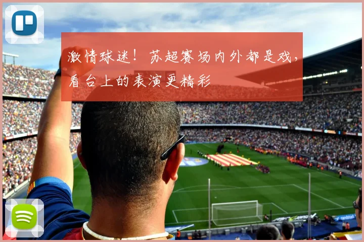 激情球迷!苏超赛场内外都是戏,看台上的表演更精彩